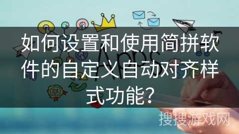 如何设置和使用简拼软件的自定义自动对齐样式功能? 如何设置和使用简拼软件的自定义自动对齐样式功能?