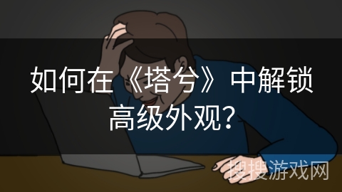 如何在《塔兮》中解锁高级外观? 如何在《塔兮》中解锁高级外观?