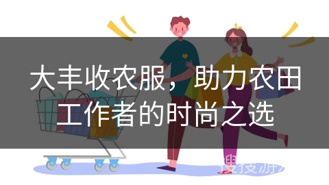 大丰收农服，助力农田工作者的时尚之选