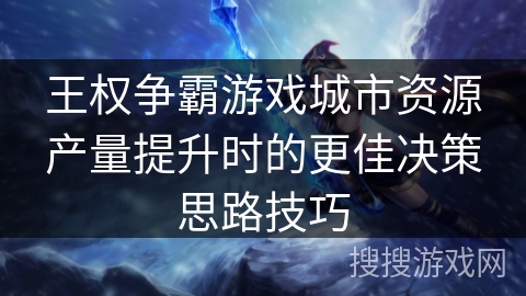 王权争霸游戏城市资源产量提升时的更佳决策思路技巧 王权争霸游戏城市资源产量提升时的更佳决策思路技巧
