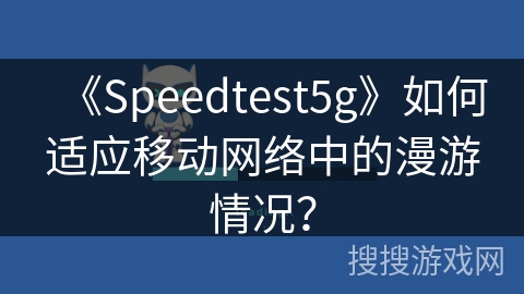《Speedtest5g》如何适应移动网络中的漫游情况? 《Speedtest5g》如何适应移动网络中的漫游情况?