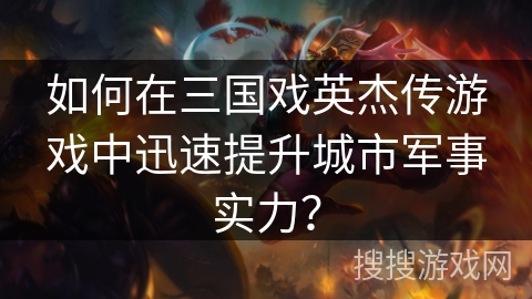 如何在三国戏英杰传游戏中迅速提升城市军事实力？