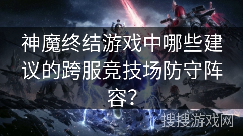 神魔终结游戏中哪些建议的跨服竞技场防守阵容? 神魔终结游戏中哪些建议的跨服竞技场防守阵容?