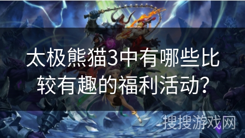 太极熊猫3中有哪些比较有趣的福利活动? 太极熊猫3中有哪些比较有趣的福利活动?