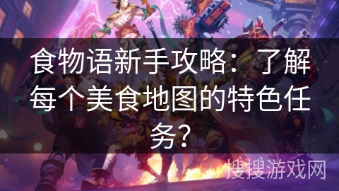 食物语新手攻略：了解每个美食地图的特色任务？