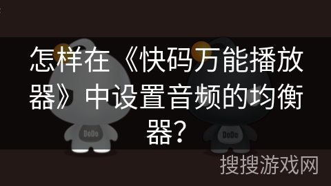 怎样在《快码万能播放器》中设置音频的均衡器? 怎样在《快码万能播放器》中设置音频的均衡器?