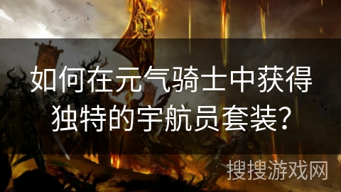 如何在元气骑士中获得独特的宇航员套装? 如何在元气骑士中获得独特的宇航员套装?