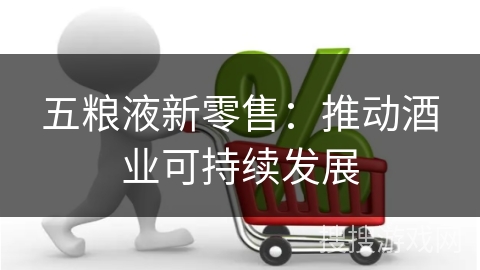 五粮液新零售：推动酒业可持续发展