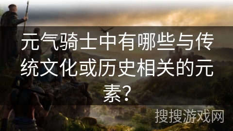 元气骑士中有哪些与传统文化或历史相关的元素? 元气骑士中有哪些与传统文化或历史相关的元素?