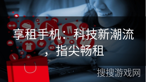 享租手机：科技新潮流，指尖畅租
