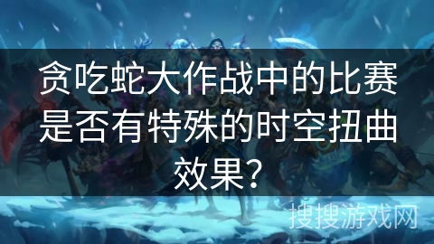 贪吃蛇大作战中的比赛是否有特殊的时空扭曲效果? 贪吃蛇大作战中的比赛是否有特殊的时空扭曲效果?