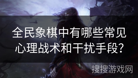 全民象棋中有哪些常见心理战术和干扰手段? 全民象棋中有哪些常见心理战术和干扰手段?