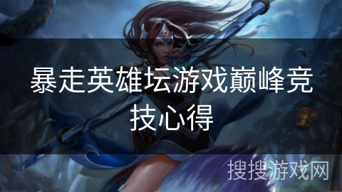 暴走英雄坛游戏巅峰竞技心得
