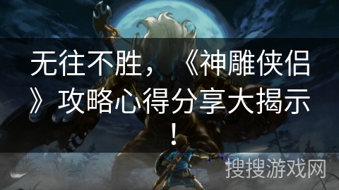 无往不胜，《神雕侠侣》攻略心得分享大揭示！