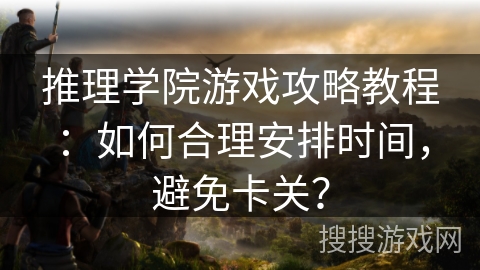 推理学院游戏攻略教程：如何合理安排时间，避免卡关？