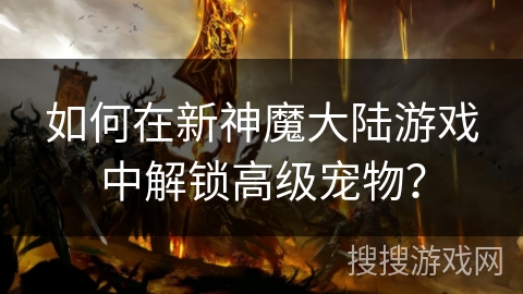 如何在新神魔大陆游戏中解锁高级宠物？
