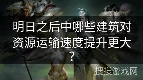明日之后中哪些建筑对资源运输速度提升更大？