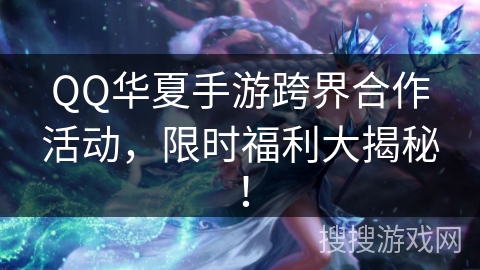 QQ华夏手游跨界合作活动,限时福利大揭秘! QQ华夏手游跨界合作活动,限时福利大揭秘!