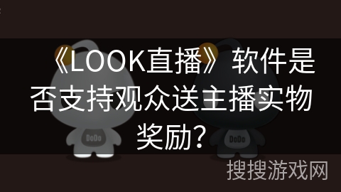 《LOOK直播》软件是否支持观众送主播实物奖励? 《LOOK直播》软件是否支持观众送主播实物奖励?