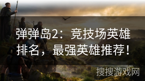 弹弹岛2：竞技场英雄排名，最强英雄推荐！