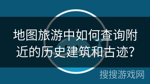 地图旅游中如何查询附近的历史建筑和古迹？