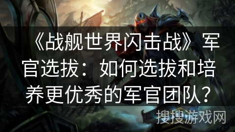 《战舰世界闪击战》军官选拔:如何选拔和培养更优秀的军官团队? 《战舰世界闪击战》军官选拔:如何选拔和培养更优秀的军官团队?