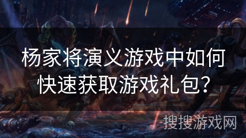 杨家将演义游戏中如何快速获取游戏礼包? 杨家将演义游戏中如何快速获取游戏礼包?