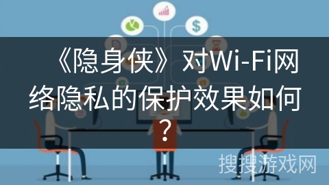《隐身侠》对Wi-Fi网络隐私的保护效果如何？