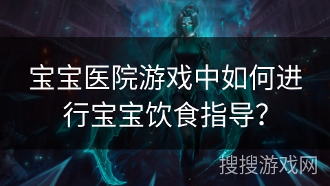 宝宝医院游戏中如何进行宝宝饮食指导? 宝宝医院游戏中如何进行宝宝饮食指导?