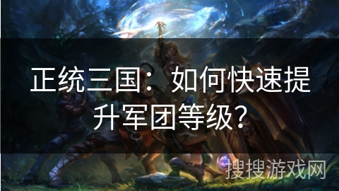正统三国：如何快速提升军团等级？