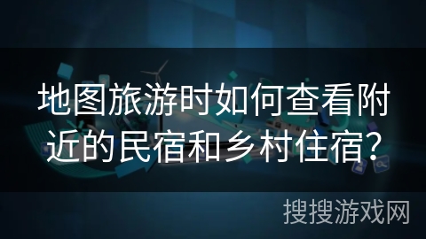 地图旅游时如何查看附近的民宿和乡村住宿? 地图旅游时如何查看附近的民宿和乡村住宿?