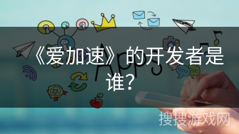 《爱加速》的开发者是谁？