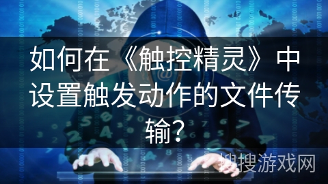 如何在《触控精灵》中设置触发动作的文件传输? 如何在《触控精灵》中设置触发动作的文件传输?