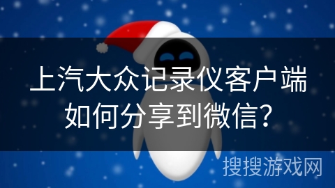 上汽大众记录仪客户端如何分享到微信？