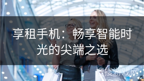 享租手机：畅享智能时光的尖端之选