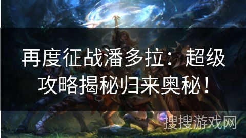 再度征战潘多拉：超级攻略揭秘归来奥秘！