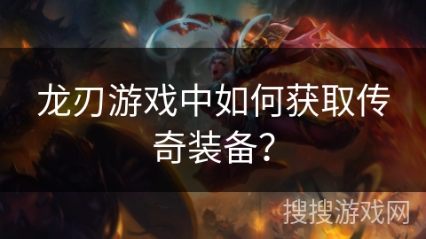 龙刃游戏中如何获取传奇装备? 龙刃游戏中如何获取传奇装备?