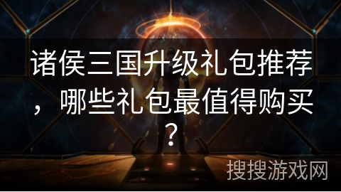 诸侯三国升级礼包推荐,哪些礼包最值得购买? 诸侯三国升级礼包推荐,哪些礼包最值得购买?