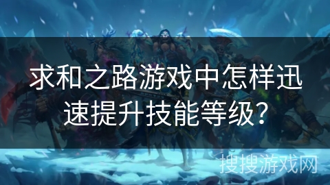 求和之路游戏中怎样迅速提升技能等级? 求和之路游戏中怎样迅速提升技能等级?