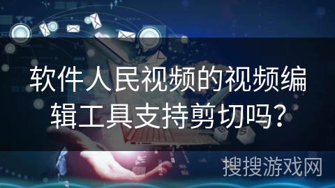 软件人民视频的视频编辑工具支持剪切吗？