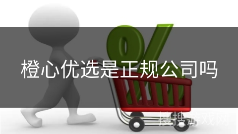 橙心优选是正规公司吗