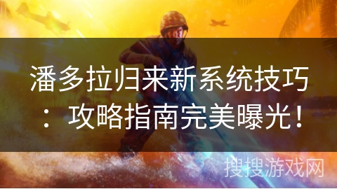 潘多拉归来新系统技巧：攻略指南完美曝光！