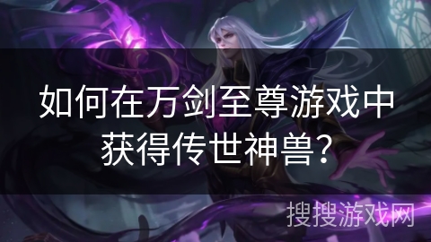如何在万剑至尊游戏中获得传世神兽？