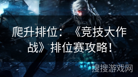 爬升排位：《竞技大作战》排位赛攻略！