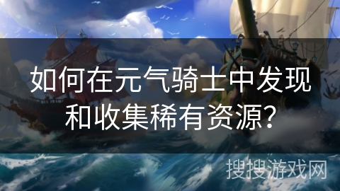 如何在元气骑士中发现和收集稀有资源? 如何在元气骑士中发现和收集稀有资源?