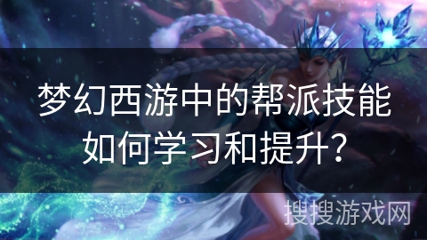 梦幻西游中的帮派技能如何学习和提升? 梦幻西游中的帮派技能如何学习和提升?