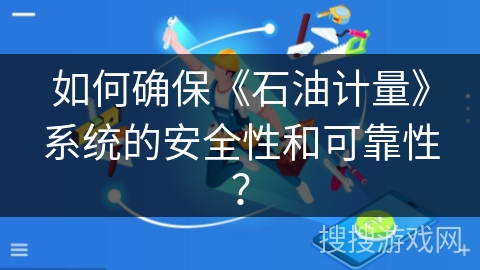 如何确保《石油计量》系统的安全性和可靠性? 如何确保《石油计量》系统的安全性和可靠性?