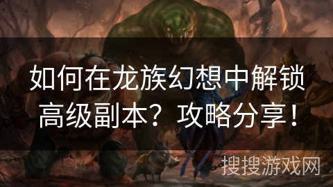 如何在龙族幻想中解锁高级副本?攻略分享! 如何在龙族幻想中解锁高级副本?攻略分享!