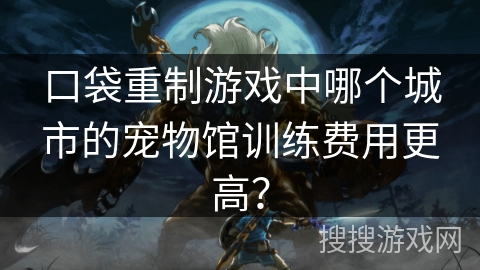 口袋重制游戏中哪个城市的宠物馆训练费用更高? 口袋重制游戏中哪个城市的宠物馆训练费用更高?