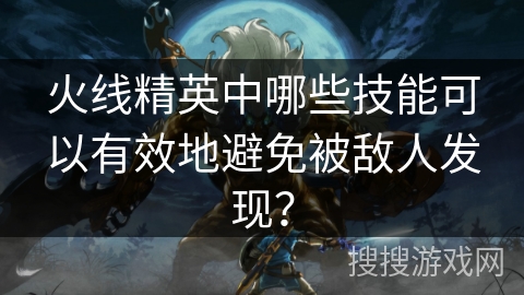 火线精英中哪些技能可以有效地避免被敌人发现？